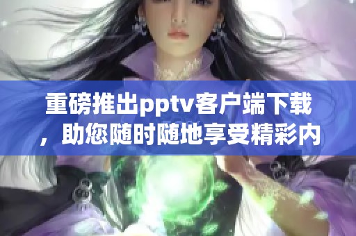 重磅推出pptv客户端下载，助您随时随地享受精彩内容！
