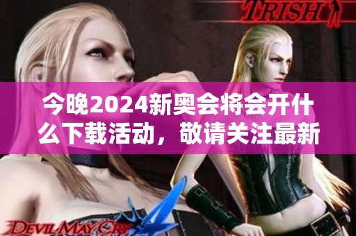 今晚2024新奥会将会开什么下载活动，敬请关注最新动态与信息