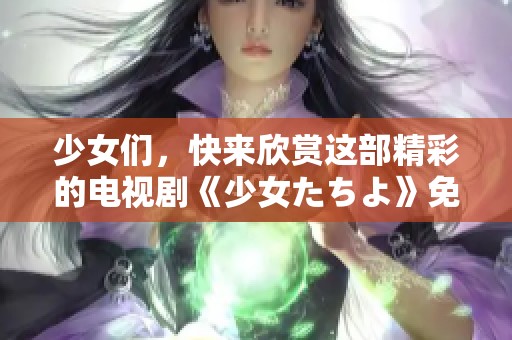 少女们，快来欣赏这部精彩的电视剧《少女たちよ》免费播放！