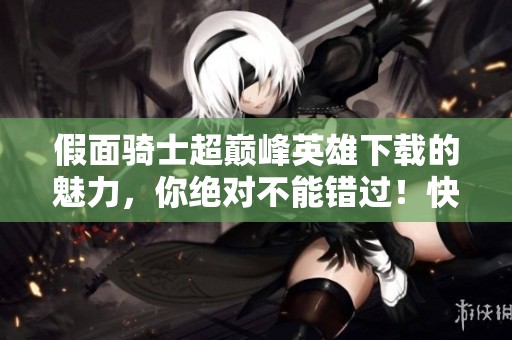 假面骑士超巅峰英雄下载的魅力，你绝对不能错过！快来体验这款游戏吧！