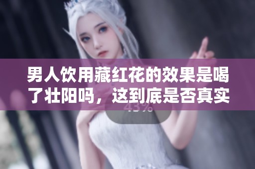 男人饮用藏红花的效果是喝了壮阳吗，这到底是否真实有效呢
