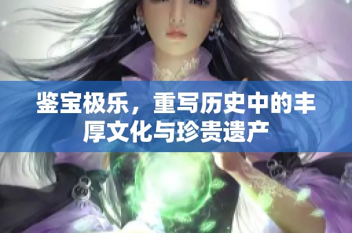 鉴宝极乐，重写历史中的丰厚文化与珍贵遗产