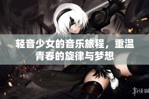 轻音少女的音乐旅程，重温青春的旋律与梦想