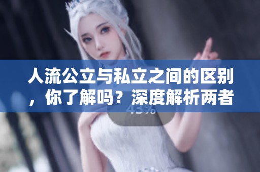 人流公立与私立之间的区别，你了解吗？深度解析两者的不同之处。