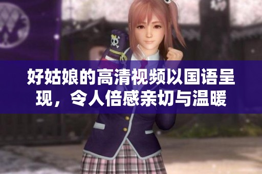 好姑娘的高清视频以国语呈现，令人倍感亲切与温暖
