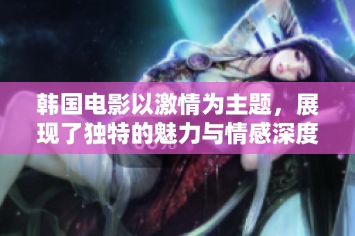 韩国电影以激情为主题，展现了独特的魅力与情感深度。