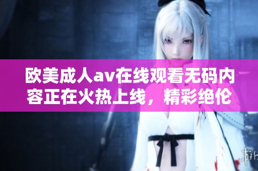 欧美****在线观看**内容正在火热上线，精彩绝伦，让你欲罢不能的体验