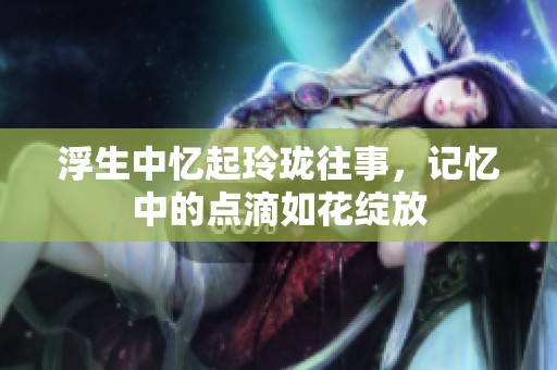 浮生中忆起玲珑往事，记忆中的点滴如花绽放