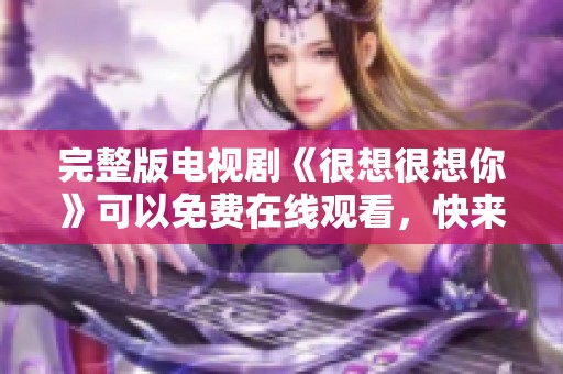 完整版电视剧《很想很想你》可以免费在线观看，快来一起观看吧