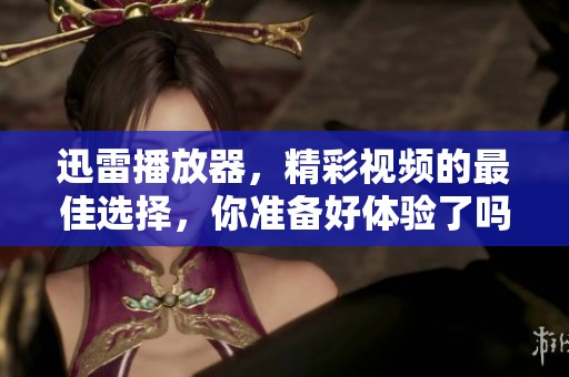 迅雷播放器，精彩视频的最佳选择，你准备好体验了吗