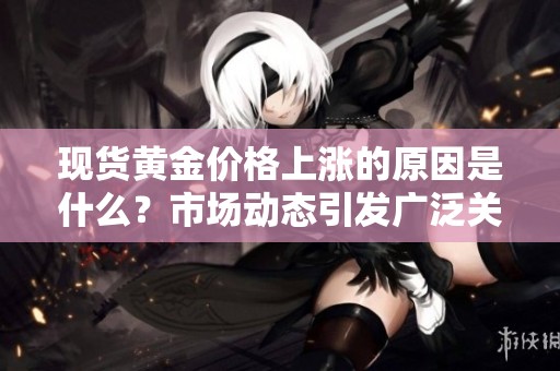 现货黄金价格上涨的原因是什么？市场动态引发广泛关注。