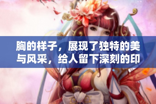 胸的样子，展现了独特的美与风采，给人留下深刻的印象