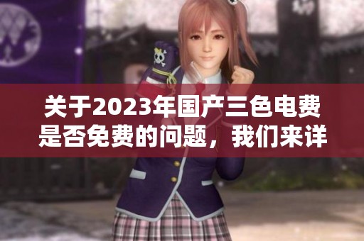 关于2023年国产三色电费是否免费的问题，我们来详细探讨一下