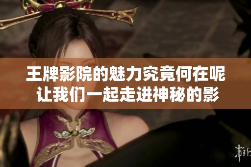 王牌影院的魅力究竟何在呢 让我们一起走进神秘的影片世界吧