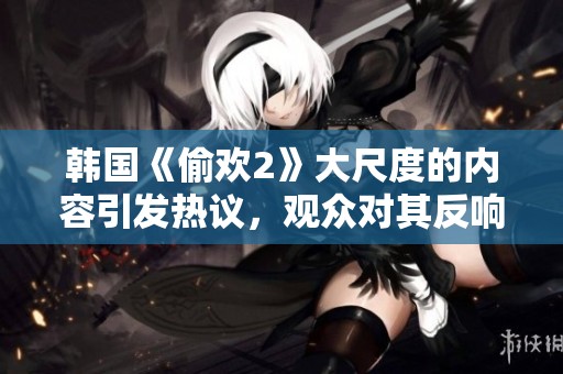 韩国《偷欢2》大尺度的内容引发热议，观众对其反响热烈不已。