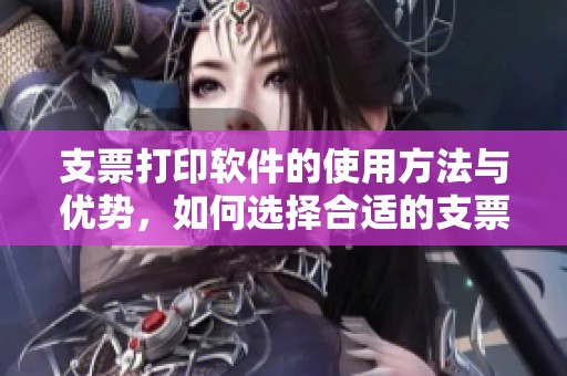 支票打印软件的使用方法与优势，如何选择合适的支票打印软件