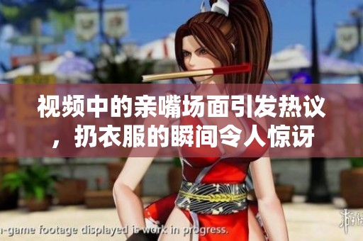 视频中的亲嘴场面引发热议，扔衣服的瞬间令人惊讶