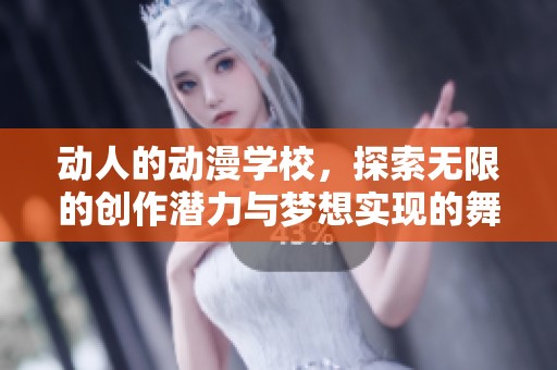 动人的动漫学校，探索无限的创作潜力与梦想实现的舞台