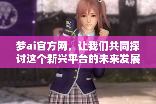 梦ai官方网，让我们共同探讨这个新兴平台的未来发展与潜力