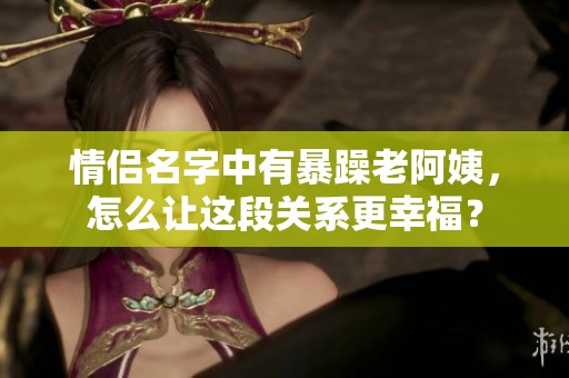 情侣名字中有暴躁老阿姨，怎么让这段关系更幸福？