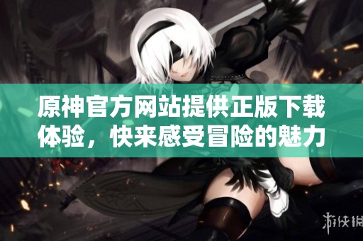原神官方网站提供正版下载体验，快来感受冒险的魅力吧
