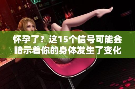 怀孕了？这15个信号可能会暗示着你的身体发生了变化