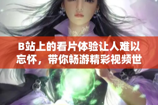 B站上的看片体验让人难以忘怀，带你畅游精彩视频世界！