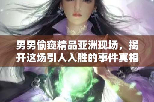 男男偷窥精品亚洲现场，揭开这场引人入胜的事件真相