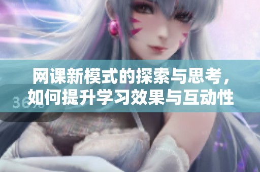 网课新模式的探索与思考，如何提升学习效果与互动性呢