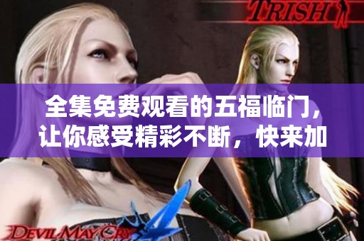 全集免费观看的五福临门，让你感受精彩不断，快来加入吧！