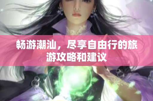 畅游潮汕，尽享自由行的旅游攻略和建议