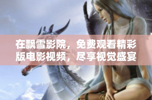 在飘雪影院，免费观看精彩版电影视频，尽享视觉盛宴！