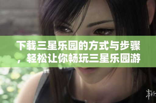 下载三星乐园的方式与步骤，轻松让你畅玩三星乐园游戏体验