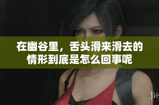 在幽谷里，舌头滑来滑去的情形到底是怎么回事呢