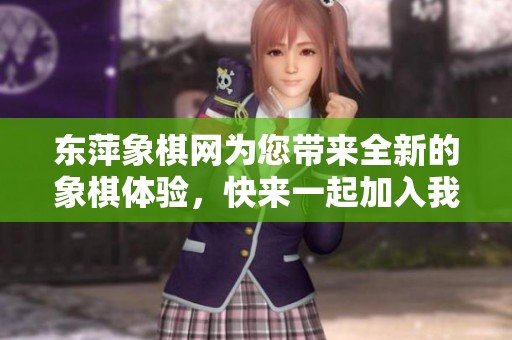 东萍象棋网为您带来全新的象棋体验，快来一起加入我们的棋友大家庭！