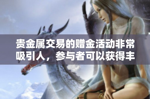 贵金属交易的赠金活动非常吸引人，参与者可以获得丰富的优惠和奖励