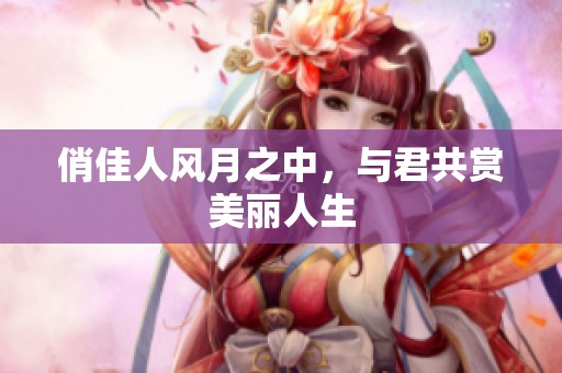 俏佳人风月之中，与君共赏美丽人生