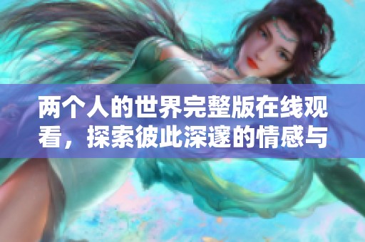 两个人的世界完整版在线观看，探索彼此深邃的情感与故事