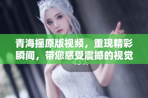 青海摇原版视频，重现精彩瞬间，带您感受震撼的视觉体验
