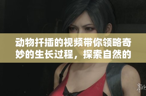动物扦插的视频带你领略奇妙的生长过程，探索自然的奥秘和技巧