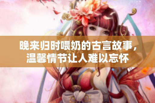 晚来归时喂奶的古言故事，温馨情节让人难以忘怀