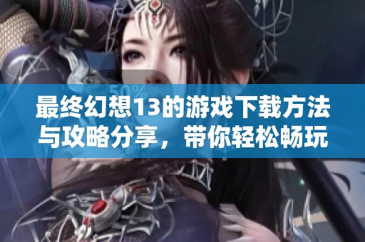 最终幻想13的游戏下载方法与攻略分享，带你轻松畅玩这款经典游戏