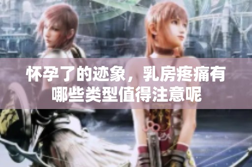 怀孕了的迹象，乳房疼痛有哪些类型值得注意呢