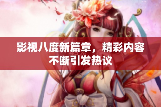 影视八度新篇章，精彩内容不断引发热议