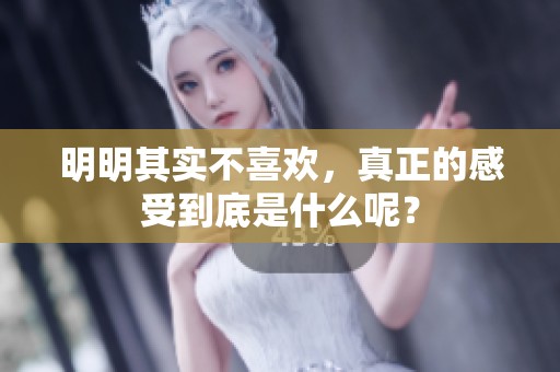 明明其实不喜欢，真正的感受到底是什么呢？