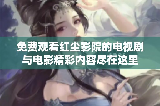 免费观看红尘影院的电视剧与电影精彩内容尽在这里