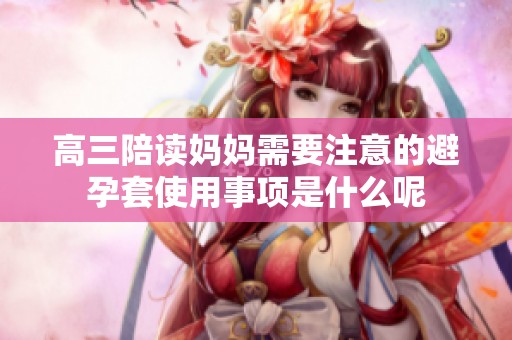高三陪读妈妈需要注意的避孕套使用事项是什么呢