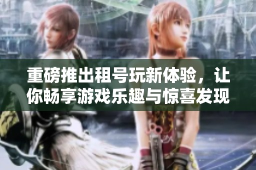 重磅推出租号玩新体验，让你畅享游戏乐趣与惊喜发现！