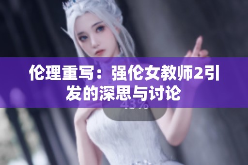 伦理重写：强伦女教师2引发的深思与讨论