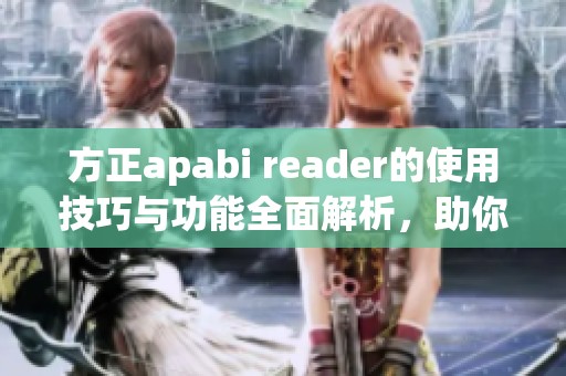 方正apabi reader的使用技巧与功能全面解析，助你更好地了解此软件